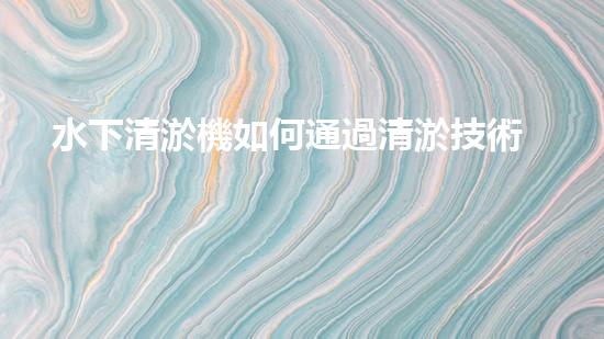 水下清淤機如何通過清淤技術提升水質與生態(tài)環(huán)境的最終效果？